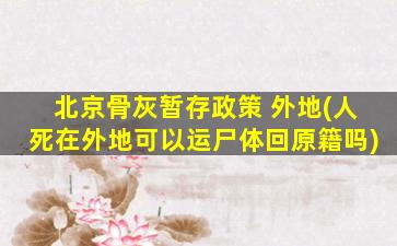 北京骨灰暂存政策 外地(人死在外地可以运尸体回原籍吗)